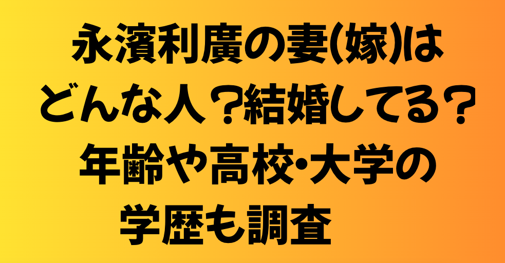 永濱利廣の妻（嫁）はどんな人？結婚してる？年齢や高校・大学の学歴も調査！