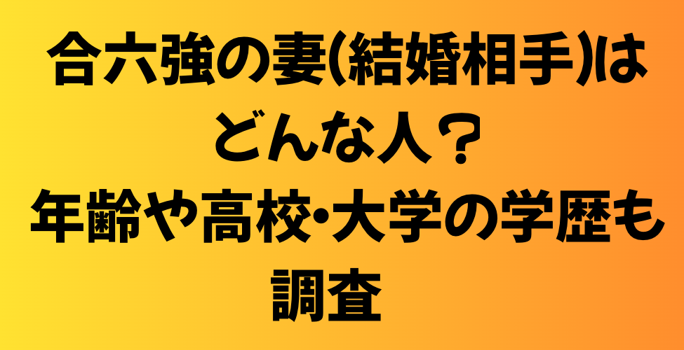 合六強の妻（結婚相手）はどんな人？年齢や高校・大学の学歴も調査！