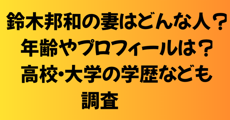 鈴木邦和の妻はどんな人？年齢やプロフィールは？高校・大学の学歴なども調査！